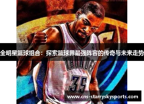 全明星篮球组合：探索篮球界最强阵容的传奇与未来走势